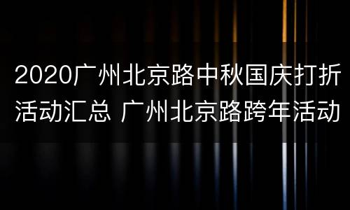 2020广州北京路中秋国庆打折活动汇总 广州北京路跨年活动