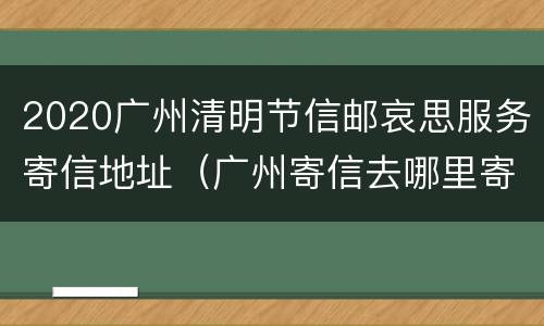 2020广州清明节信邮哀思服务寄信地址（广州寄信去哪里寄）