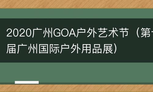 2020广州GOA户外艺术节（第十届广州国际户外用品展）