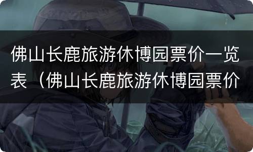 佛山长鹿旅游休博园票价一览表（佛山长鹿旅游休博园票价一览表图片）