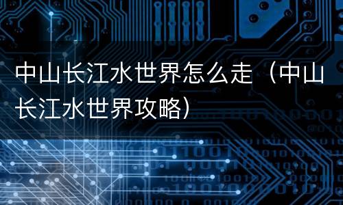 中山长江水世界怎么走（中山长江水世界攻略）