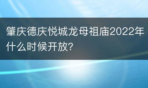 肇庆德庆悦城龙母祖庙2022年什么时候开放？