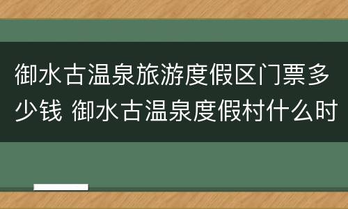 御水古温泉旅游度假区门票多少钱 御水古温泉度假村什么时候开业