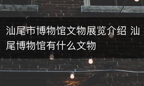 汕尾市博物馆文物展览介绍 汕尾博物馆有什么文物