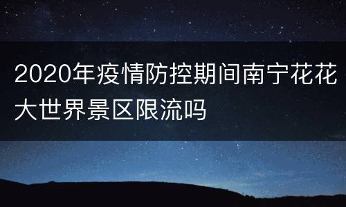 2020年疫情防控期间南宁花花大世界景区限流吗
