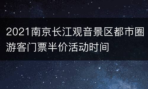 2021南京长江观音景区都市圈游客门票半价活动时间