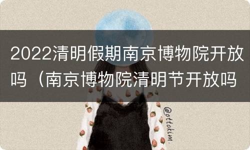 2022清明假期南京博物院开放吗（南京博物院清明节开放吗）