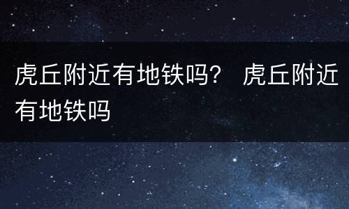 虎丘附近有地铁吗？ 虎丘附近有地铁吗