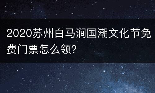 2020苏州白马涧国潮文化节免费门票怎么领？