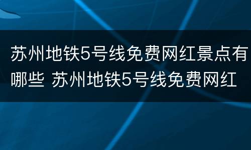 苏州地铁5号线免费网红景点有哪些 苏州地铁5号线免费网红景点有哪些呢