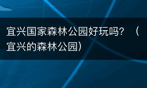 宜兴国家森林公园好玩吗？（宜兴的森林公园）