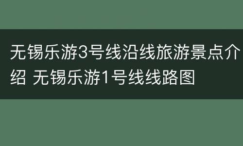 无锡乐游3号线沿线旅游景点介绍 无锡乐游1号线线路图