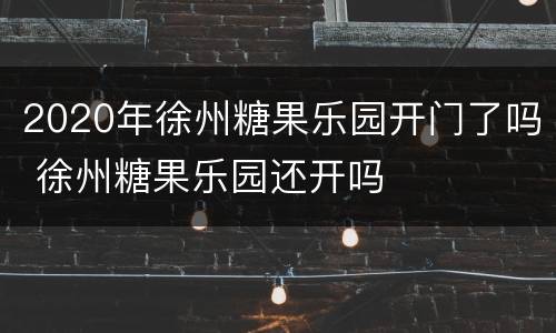 2020年徐州糖果乐园开门了吗 徐州糖果乐园还开吗