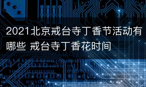 2021北京戒台寺丁香节活动有哪些 戒台寺丁香花时间