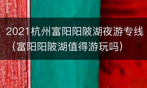 2021杭州富阳阳陂湖夜游专线（富阳阳陂湖值得游玩吗）