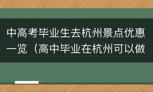 中高考毕业生去杭州景点优惠一览（高中毕业在杭州可以做什么）