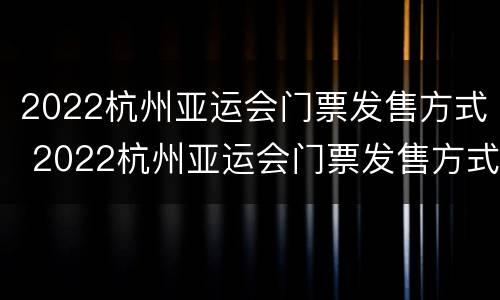 2022杭州亚运会门票发售方式 2022杭州亚运会门票发售方式及时间