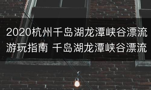 2020杭州千岛湖龙潭峡谷漂流游玩指南 千岛湖龙潭峡谷漂流怎么样