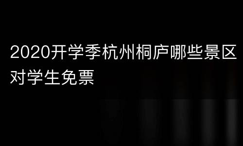 2020开学季杭州桐庐哪些景区对学生免票