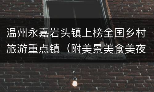 温州永嘉岩头镇上榜全国乡村旅游重点镇（附美景美食美夜攻略）