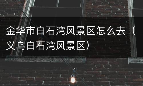 金华市白石湾风景区怎么去（义乌白石湾风景区）