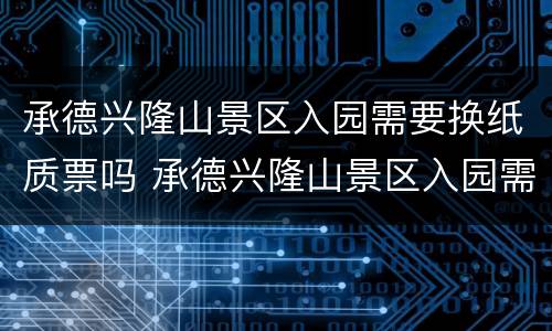 承德兴隆山景区入园需要换纸质票吗 承德兴隆山景区入园需要换纸质票吗
