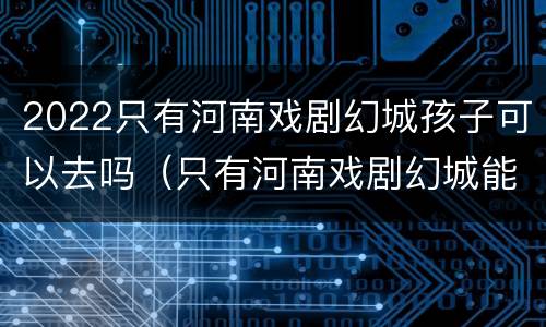 2022只有河南戏剧幻城孩子可以去吗（只有河南戏剧幻城能参观吗）