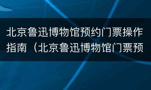 北京鲁迅博物馆预约门票操作指南（北京鲁迅博物馆门票预约官网）