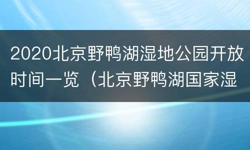 2020北京野鸭湖湿地公园开放时间一览（北京野鸭湖国家湿地公园开放时间）