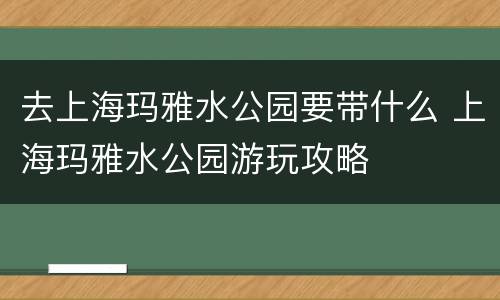 去上海玛雅水公园要带什么 上海玛雅水公园游玩攻略