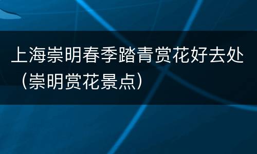 上海崇明春季踏青赏花好去处（崇明赏花景点）