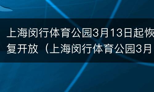 上海闵行体育公园3月13日起恢复开放（上海闵行体育公园3月13日起恢复开放时间）