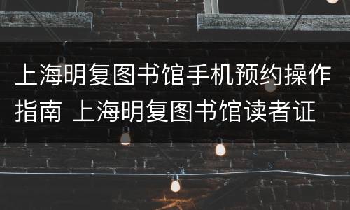 上海明复图书馆手机预约操作指南 上海明复图书馆读者证