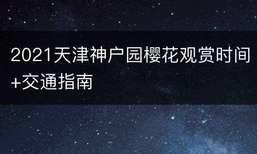 2021天津神户园樱花观赏时间+交通指南