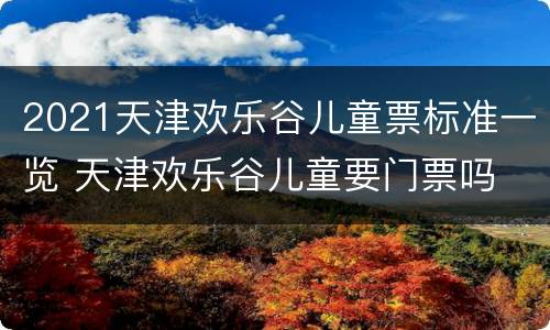 2021天津欢乐谷儿童票标准一览 天津欢乐谷儿童要门票吗