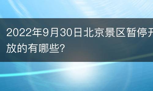 2022年9月30日北京景区暂停开放的有哪些？