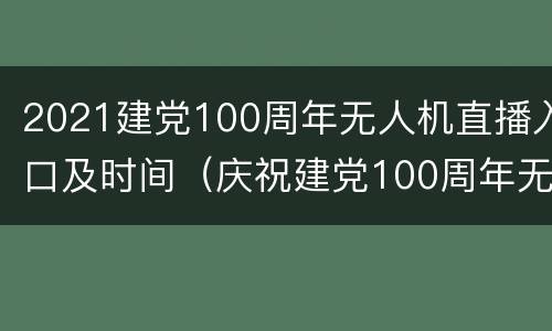 2021建党100周年无人机直播入口及时间（庆祝建党100周年无人机表演）