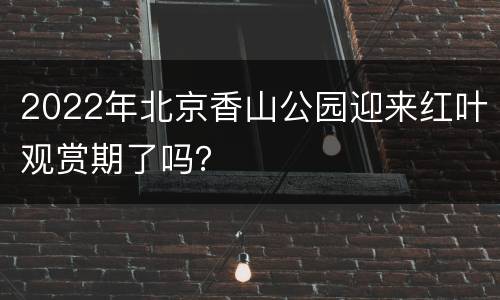 2022年北京香山公园迎来红叶观赏期了吗？