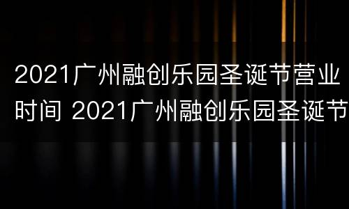 2021广州融创乐园圣诞节营业时间 2021广州融创乐园圣诞节营业时间表