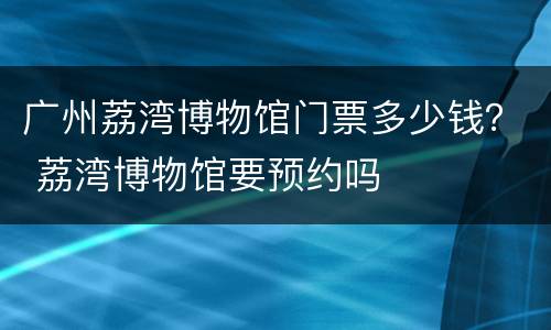 广州荔湾博物馆门票多少钱？ 荔湾博物馆要预约吗