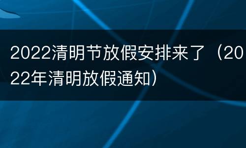 2022清明节放假安排来了（2022年清明放假通知）