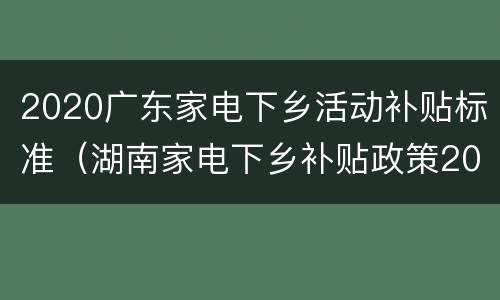 2020广东家电下乡活动补贴标准（湖南家电下乡补贴政策2020具体时间）