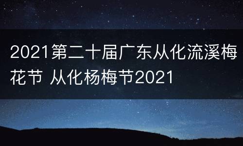 2021第二十届广东从化流溪梅花节 从化杨梅节2021