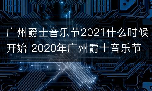 广州爵士音乐节2021什么时候开始 2020年广州爵士音乐节