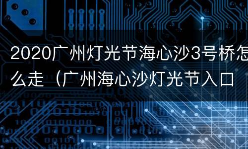 2020广州灯光节海心沙3号桥怎么走（广州海心沙灯光节入口）