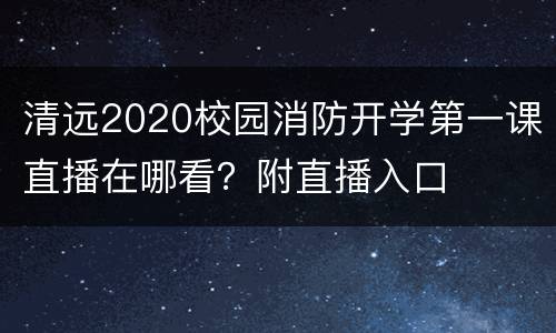 清远2020校园消防开学第一课直播在哪看？附直播入口