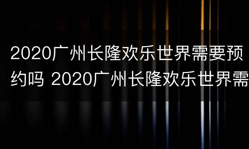 2020广州长隆欢乐世界需要预约吗 2020广州长隆欢乐世界需要预约吗今天