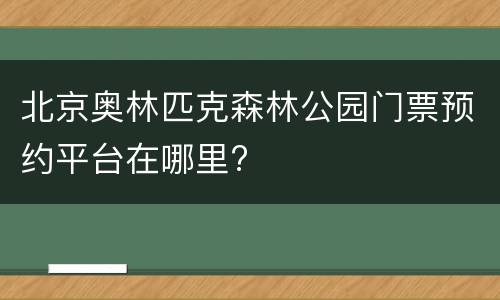北京奥林匹克森林公园门票预约平台在哪里?