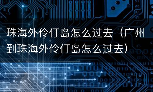 珠海外伶仃岛怎么过去（广州到珠海外伶仃岛怎么过去）