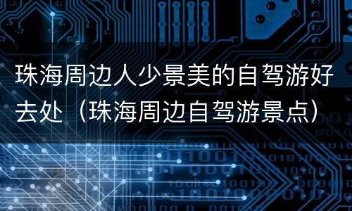 珠海周边人少景美的自驾游好去处（珠海周边自驾游景点）